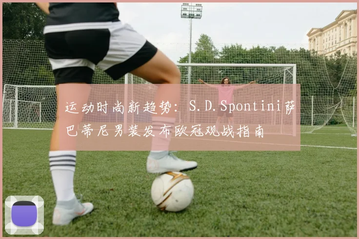 运动时尚新趋势：S.D.Spontini萨巴蒂尼男装发布欧冠观战指南