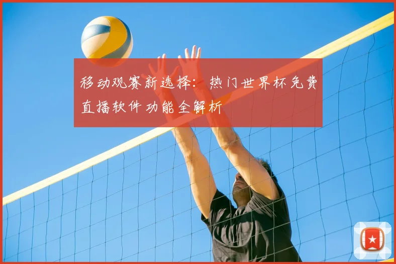 移动观赛新选择：热门世界杯免费直播软件功能全解析