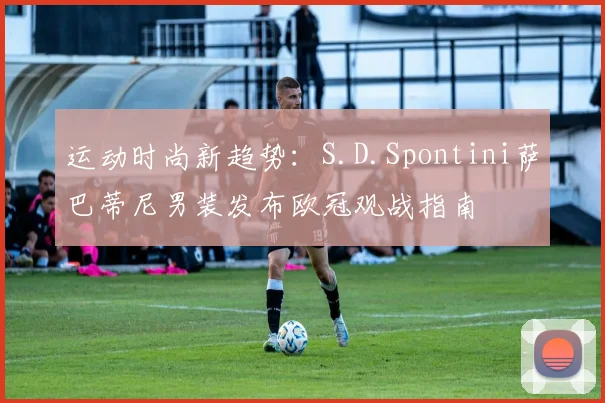 运动时尚新趋势：S.D.Spontini萨巴蒂尼男装发布欧冠观战指南