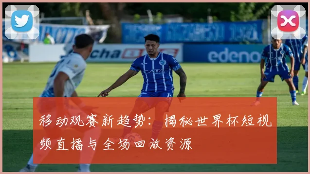移动观赛新趋势：揭秘世界杯短视频直播与全场回放资源