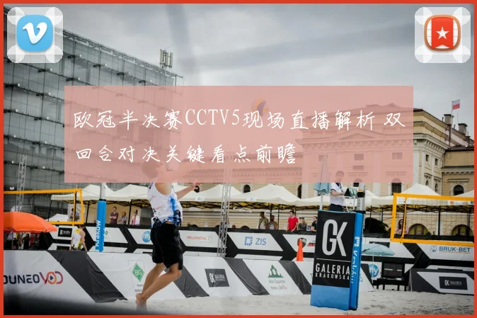欧冠半决赛CCTV5现场直播解析 双回合对决关键看点前瞻