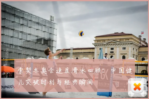 索契冬奥会速度滑冰回顾：中国健儿突破时刻与经典瞬间