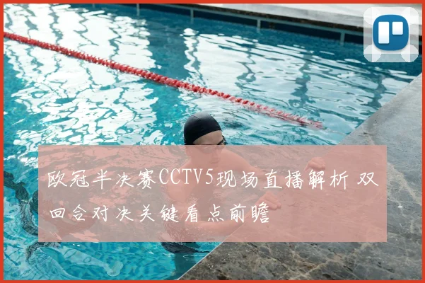 欧冠半决赛CCTV5现场直播解析 双回合对决关键看点前瞻