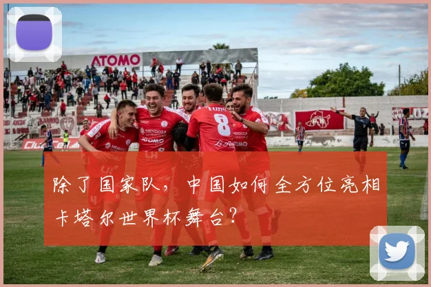 除了国家队，中国如何全方位亮相卡塔尔世界杯舞台？