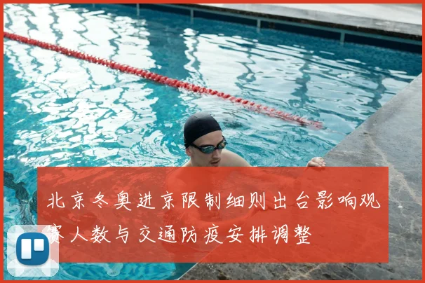 北京冬奥进京限制细则出台影响观赛人数与交通防疫安排调整