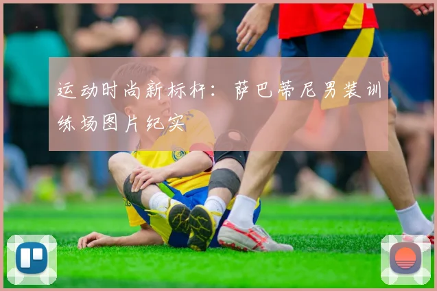 运动时尚新标杆：萨巴蒂尼男装训练场图片纪实