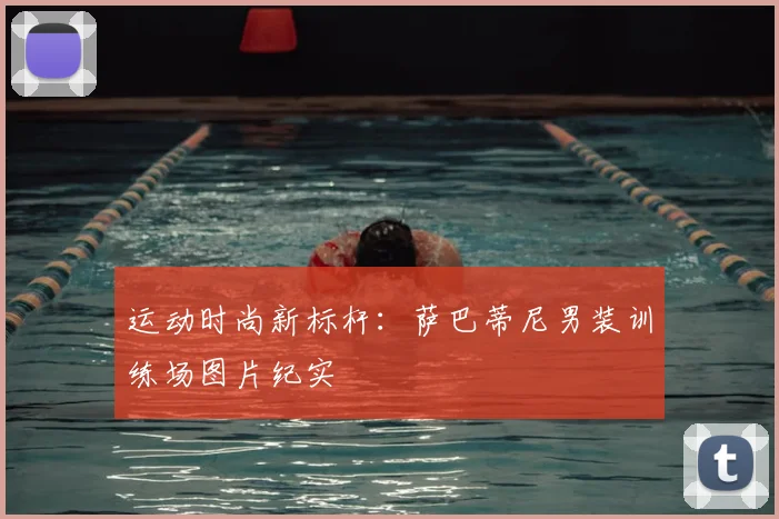 运动时尚新标杆：萨巴蒂尼男装训练场图片纪实